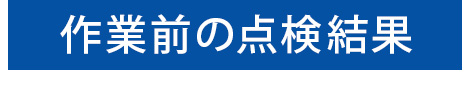 作業前の点検結果