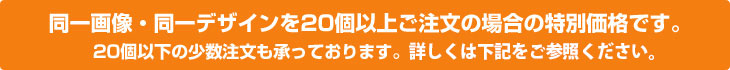 同一画像・同一デザインを20個以上ご注文の場合のお値段です